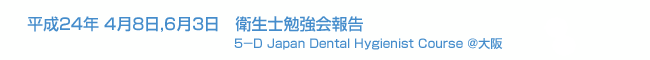 平成24年4月8日,6月3日開催 衛生士勉強会報告 5－D Japan Dental Hygienist Course ＠大阪