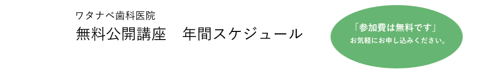 ワタナベ歯科医院<p>無料公開講座 年度年間スケジュール参加費は無料です。お気軽にお申し込みください。