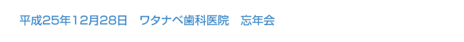 平成25年12月28日　ワタナベ歯科医院　忘年会