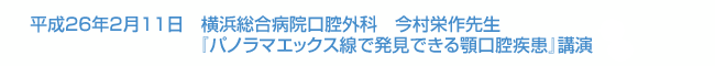 平成26年2月11日　横浜総合病院口腔外科　今村栄作先生『パノラマエックス線で発見できる顎口腔疾患』講演