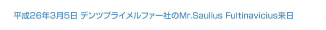 平成26年3月5日 デンツプライメルファー社のMr.Saulius Fultinavicius来日