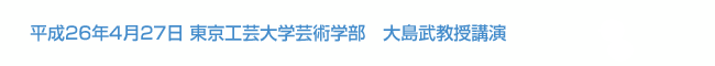 平成26年4月27日 東京工芸大学芸術学部　大島武教授講演