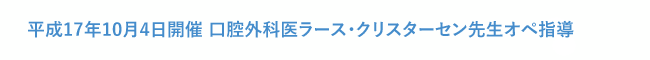 平成17年10月4日開催 スウェーデンの高名な口腔外科医ラース・クリスターセン先生オペ指導