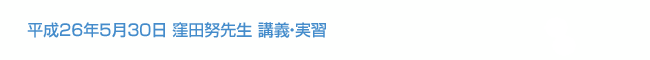 平成26年5月30日 窪田努先生 講義・実習