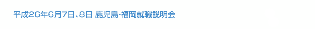 平成26年6月7日、8日 鹿児島・福岡就職説明会