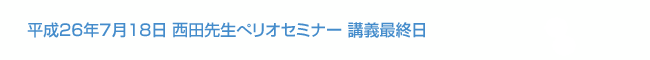 平成26年7月18日 西田先生ぺリオセミナー 講義最終日