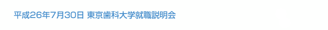 平成26年7月30日 東京歯科大学就職説明会