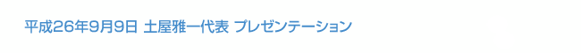 平成26年9月9日 土屋雅一代表 プレゼンテーション