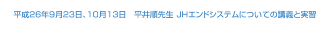 平成26年9月23日、10月13日　平井順先生 JHエンドシステムについての講義と実習