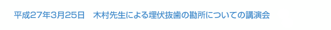 平成27年3月25日　木村先生による埋伏抜歯の勘所についての講演会