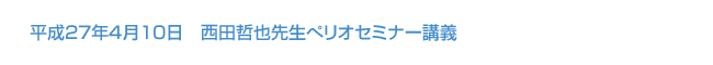 平成27年4月10日　西田哲也先生ぺリオセミナー講義