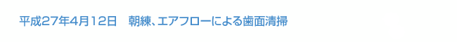 平成27年4月12日　朝練、エアフローによる歯面清掃