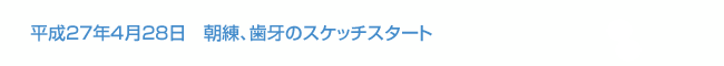 平成27年4月28日　平成27年4月28日　朝練、歯牙のスケッチスタート