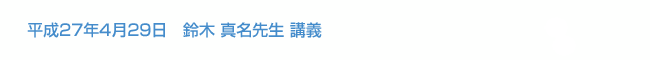 平成27年4月29日　鈴木 真名先生講義