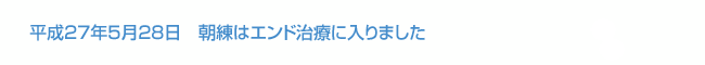 平成27年5月28日　朝練はエンド治療に入りました。