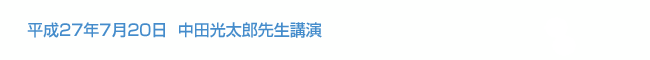 平成27年7月20日　中田光太郎先生講演