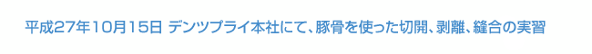 平成27年10月15日 デンツプライの本社にて、豚骨を使った切開、剥離、縫合の実習