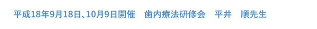 平成18年9月18日、10月9日開催　歯内療法研修会　平井　順先生