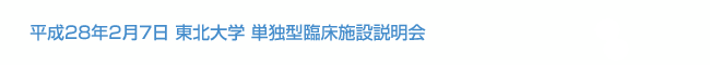 平成28年2月7日 東北大学 単独型臨床施設説明会