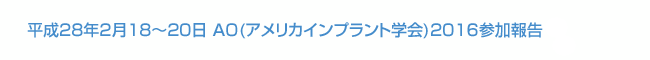 平成28年2月18～20日 AO(アメリカインプラント学会)2016参加報告