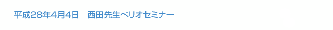 平成28年4月4日　西田先生ぺリオセミナー