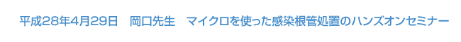 平成28年4月29日　岡口先生　マイクロを使った感染根管処置のハンズオンセミナー