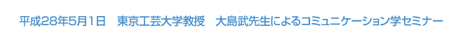 平成28年5月1日　東京工芸大学教授　大島武先生によるコミュニケーション学セミナー