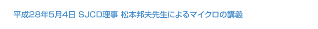 平成28年5月4日 SJCD理事 松本邦夫先生によるマイクロの講義