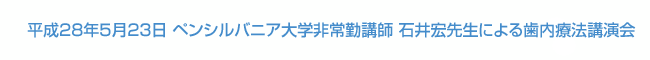 平成28年5月23日 ペンシルバニア大学非常勤講師 石井宏先生による歯内療法講演会