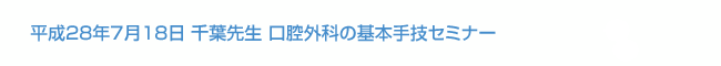 平成28年7月18日 千葉先生 口腔外科の基本手技セミナー