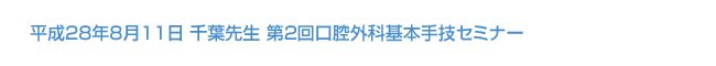 平成28年8月11日 千葉先生 第2回口腔外科基本手技セミナー