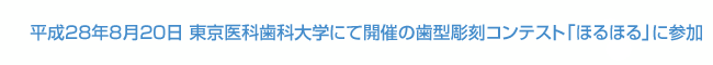 平成28年8月20日 東京医科歯科大学にて開催の歯型彫刻コンテスト「ほるほる」に参加