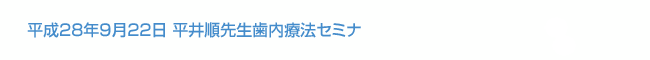 平成28年9月22日 平井順先生歯内療法セミナー