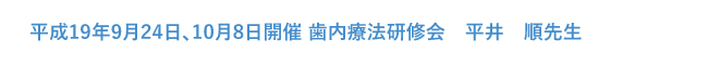 平成19年9月24日、10月8日開催 歯内療法研修会　平井順先生