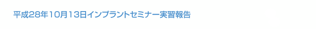 平成28年10月13日  インプラントセミナー実習報告