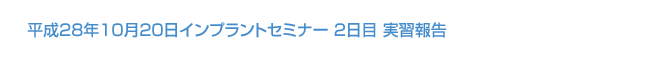 平成28年10月20日  インプラントセミナー2日目実習報告