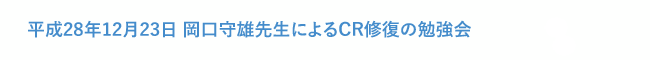 平成28年12月23日 岡口守雄先生によるCR修復勉強会