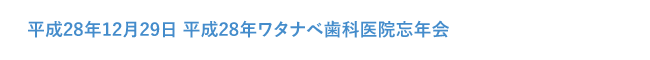 平成28年12月29日 平成28年ワタナベ歯科医院忘年会