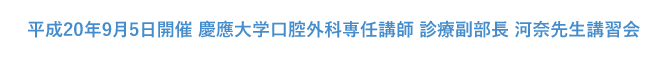 平成20年9月5日開催　慶應大学口腔外科専任講師　診療副部長　河奈先生　「ビギナーのための切開縫合の基本テクニックの実習を交えた講習会」