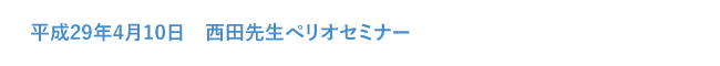 平成29年4月10日　西田先生ぺリオセミナー