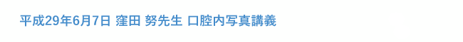 平成29年6月7日 窪田 努先生 口腔内写真講義