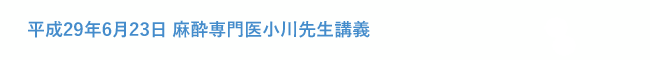 平成29年6月23日 麻酔専門医小川先生講義