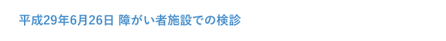 平成29年6月26日 障がい者施設での検診