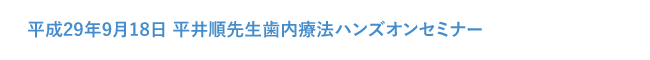 平成29年9月18日 平井順先生歯内療法ハンズオンセミナー