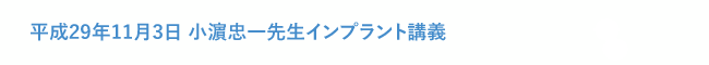 平成29年11月3日 小濵忠一先生インプラント講義