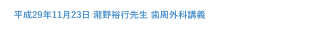 平成29年11月23日 瀧野裕行先生 歯周外科講義