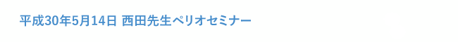 平成30年5月14日 西田先生ペリオセミナー