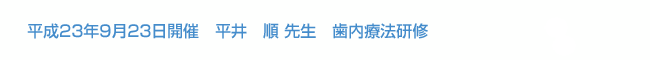 平成23年9月23日開催　平井順先生　歯内療法研修