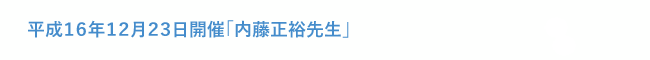 平成16年12月23日開催「内藤正裕先生」