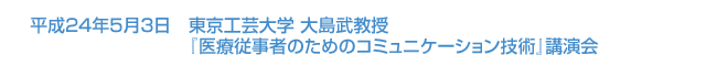 平成24年5月3日　東京工芸大学 大島武教授『医療従事者のためのコミュニケーション技術』講演会